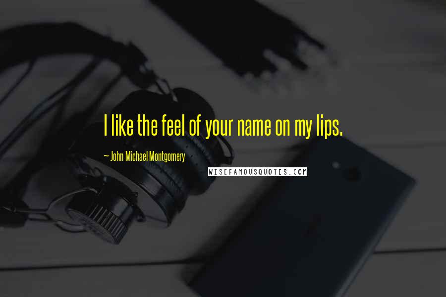 John Michael Montgomery quotes: I like the feel of your name on my lips.