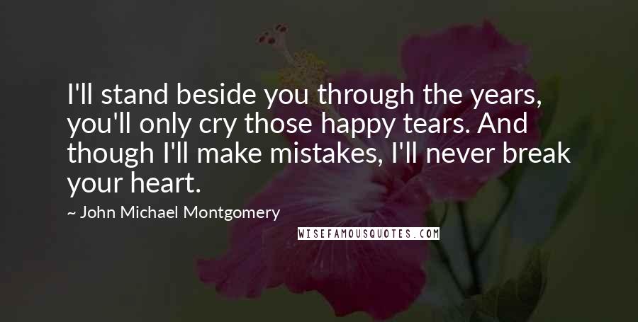 John Michael Montgomery quotes: I'll stand beside you through the years, you'll only cry those happy tears. And though I'll make mistakes, I'll never break your heart.
