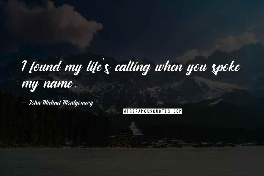 John Michael Montgomery quotes: I found my life's calling when you spoke my name.