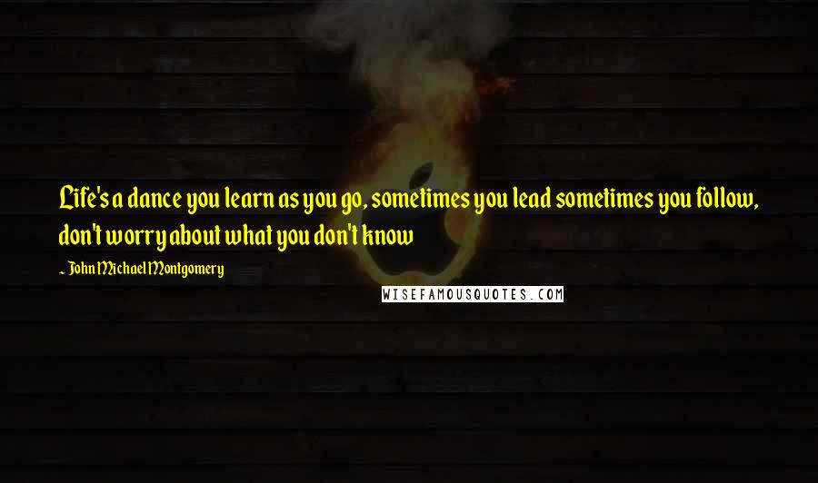 John Michael Montgomery quotes: Life's a dance you learn as you go, sometimes you lead sometimes you follow, don't worry about what you don't know