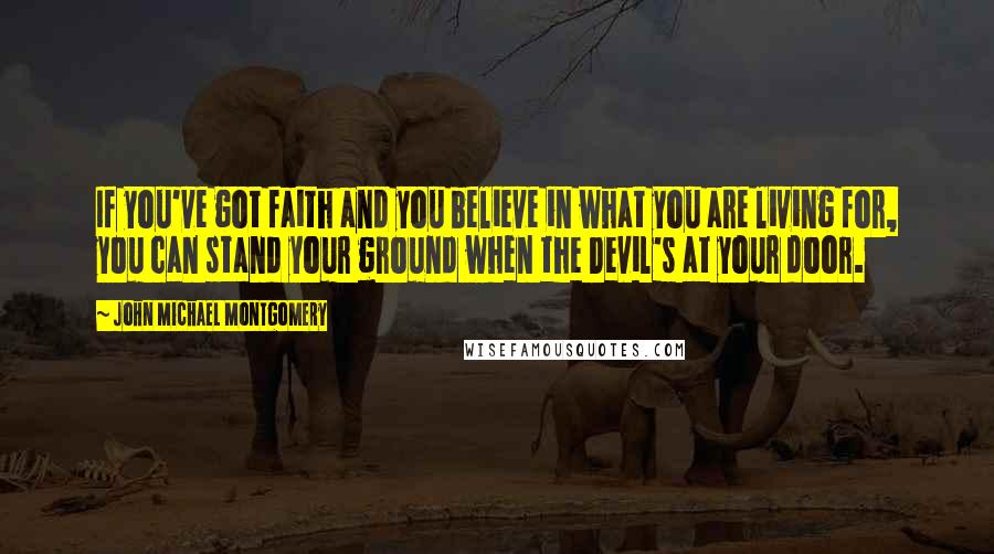 John Michael Montgomery quotes: If you've got faith and you believe in what you are living for, you can stand your ground when the Devil's at your door.