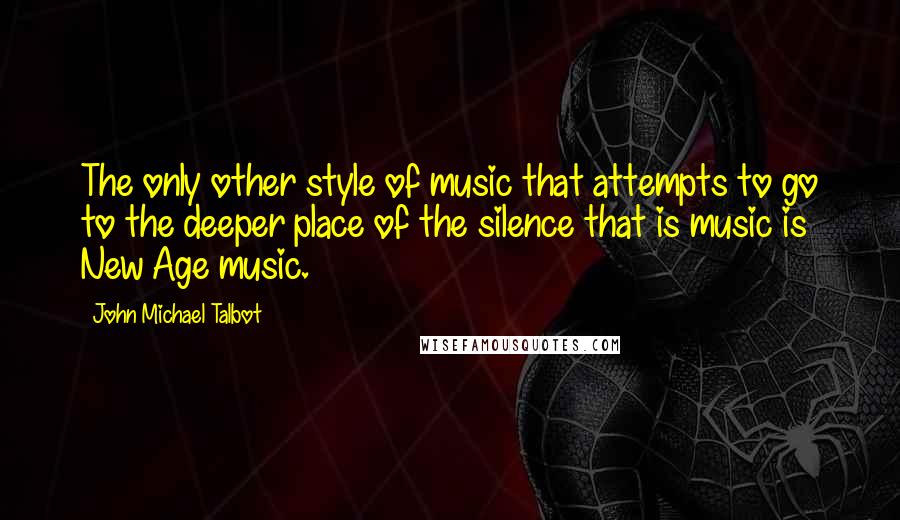 John Michael Talbot quotes: The only other style of music that attempts to go to the deeper place of the silence that is music is New Age music.