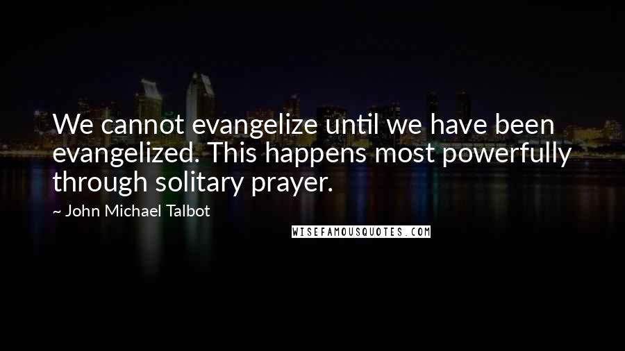 John Michael Talbot quotes: We cannot evangelize until we have been evangelized. This happens most powerfully through solitary prayer.