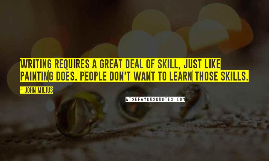 John Milius quotes: Writing requires a great deal of skill, just like painting does. People don't want to learn those skills. John Milius quotes: Writing requires a great deal of skill, just like painting does. People don't want to learn those skills.