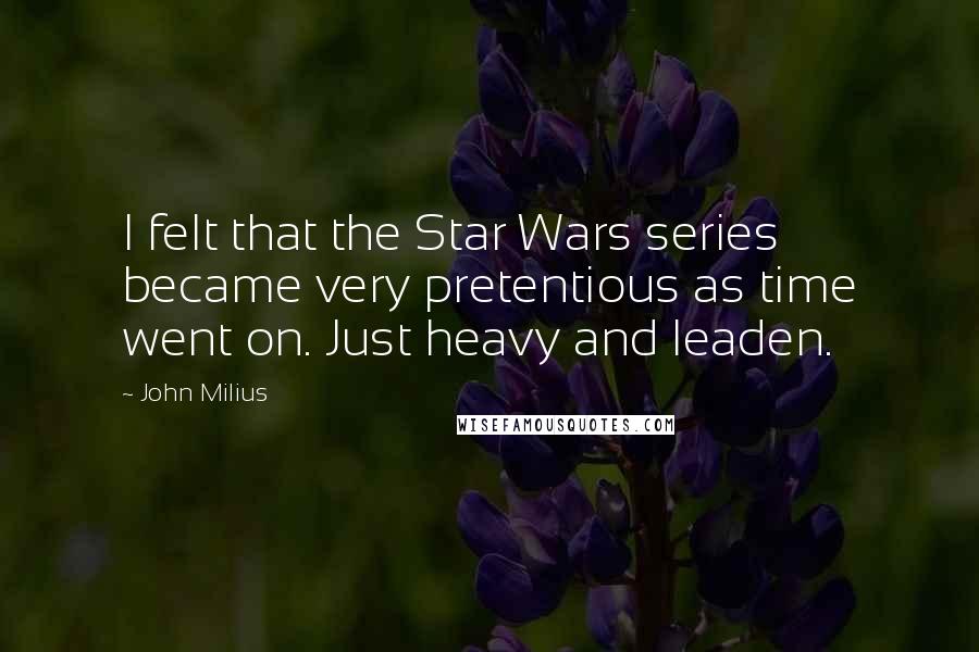John Milius quotes: I felt that the Star Wars series became very pretentious as time went on. Just heavy and leaden.