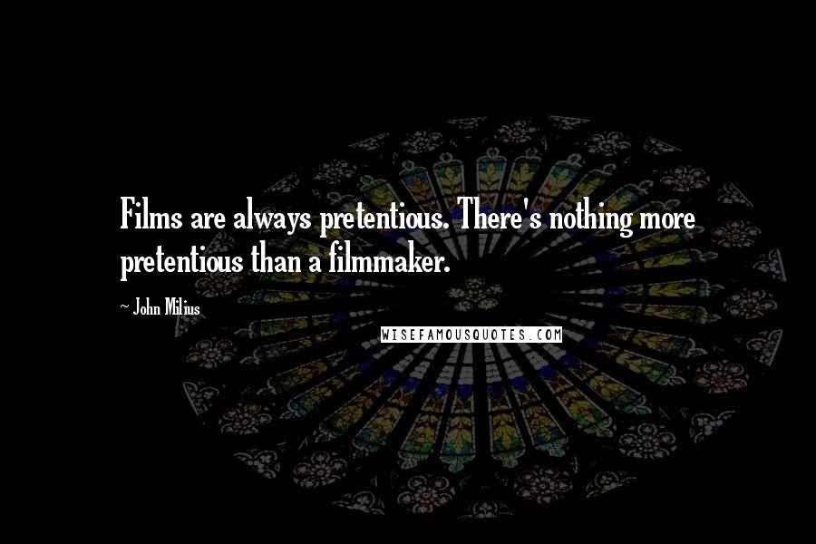 John Milius quotes: Films are always pretentious. There's nothing more pretentious than a filmmaker.