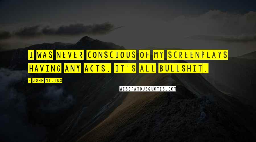 John Milius quotes: I was never conscious of my screenplays having any acts. It's all bullshit.