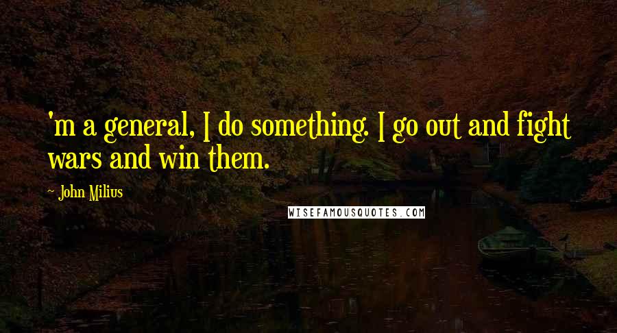 John Milius quotes: 'm a general, I do something. I go out and fight wars and win them.