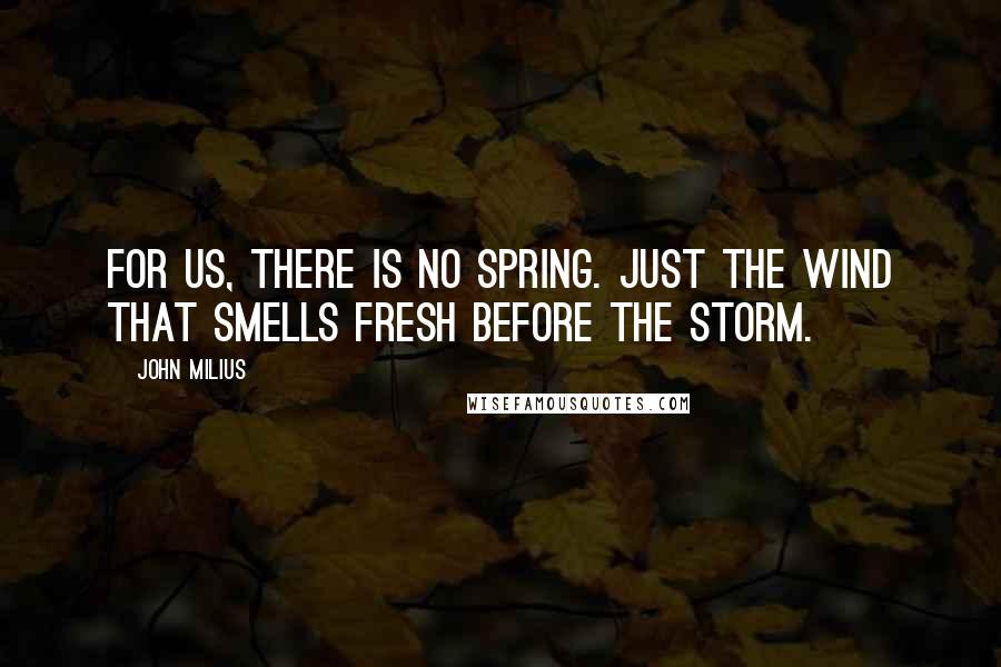 John Milius quotes: For us, there is no spring. Just the wind that smells fresh before the storm.