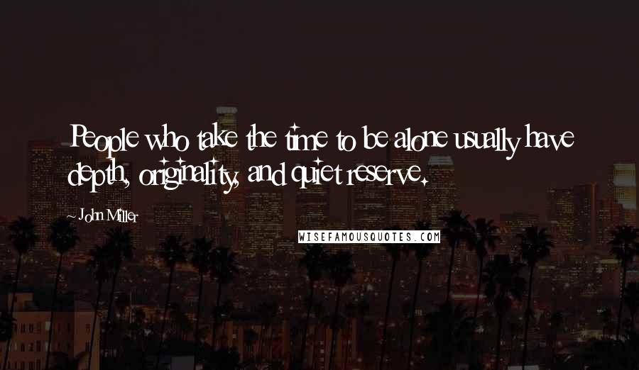 John Miller quotes: People who take the time to be alone usually have depth, originality, and quiet reserve.