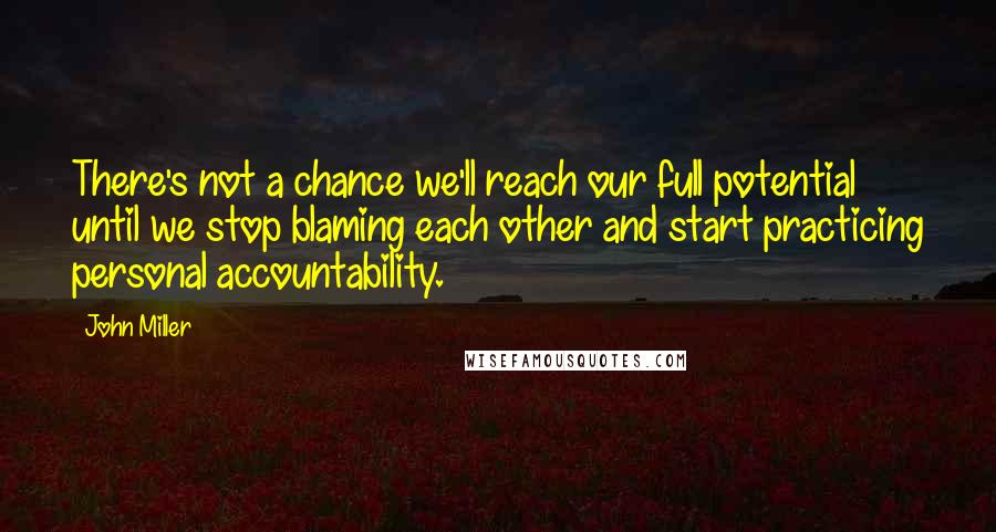 John Miller quotes: There's not a chance we'll reach our full potential until we stop blaming each other and start practicing personal accountability.