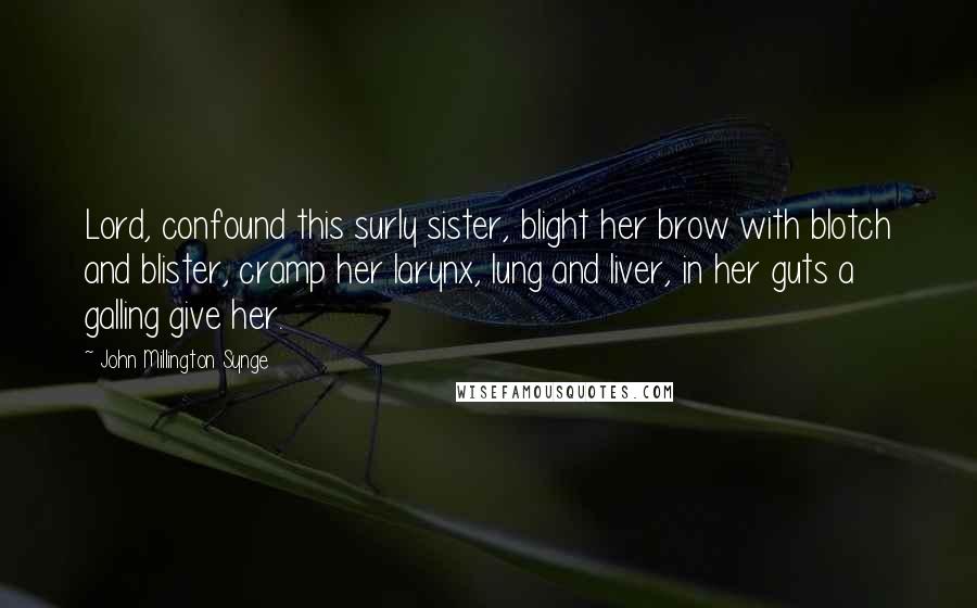 John Millington Synge quotes: Lord, confound this surly sister, blight her brow with blotch and blister, cramp her larynx, lung and liver, in her guts a galling give her.