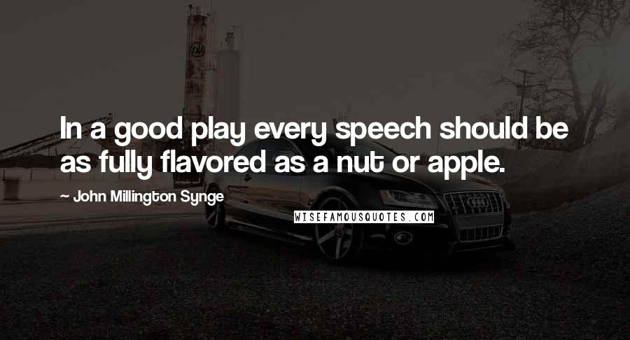 John Millington Synge quotes: In a good play every speech should be as fully flavored as a nut or apple.