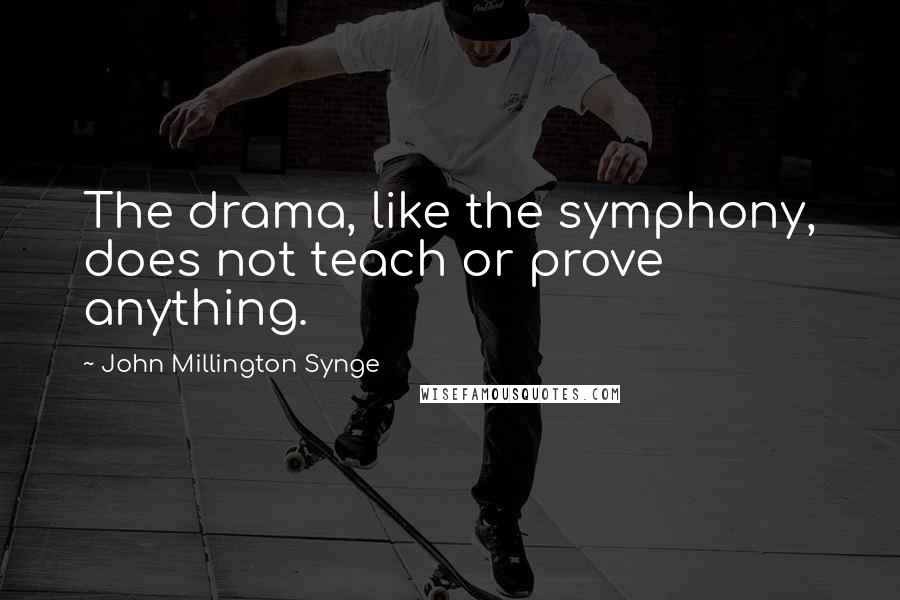 John Millington Synge quotes: The drama, like the symphony, does not teach or prove anything.