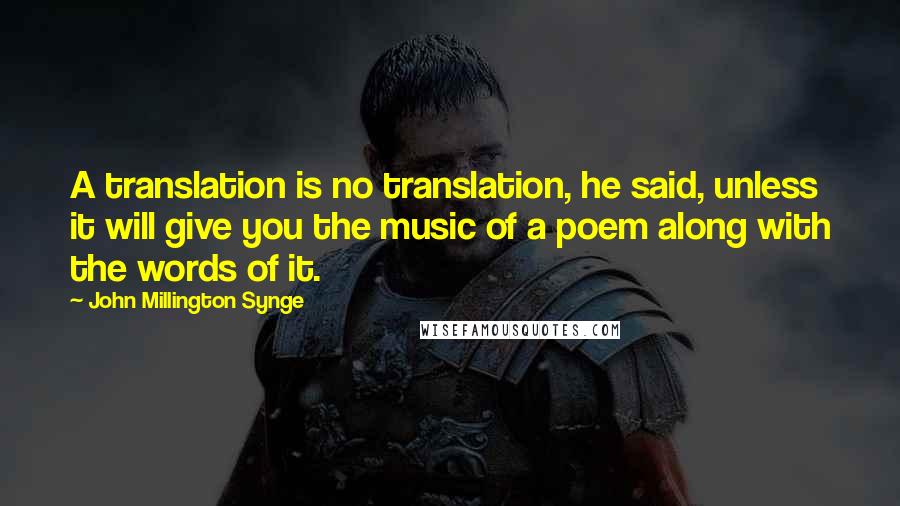 John Millington Synge quotes: A translation is no translation, he said, unless it will give you the music of a poem along with the words of it.