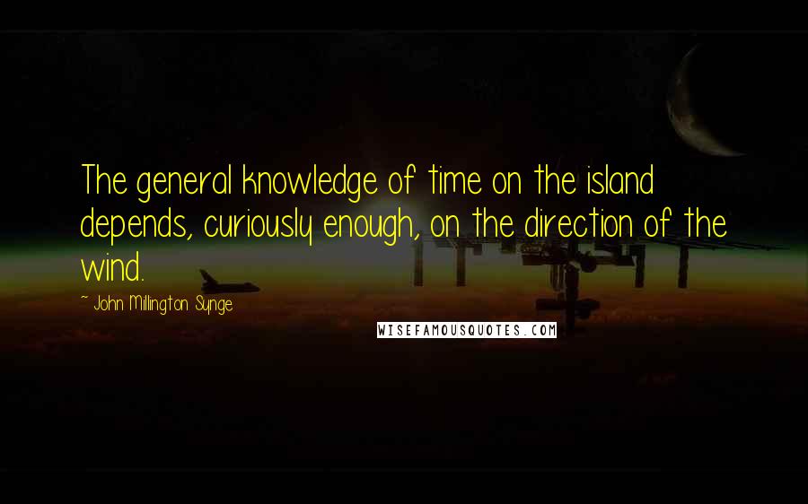 John Millington Synge quotes: The general knowledge of time on the island depends, curiously enough, on the direction of the wind.