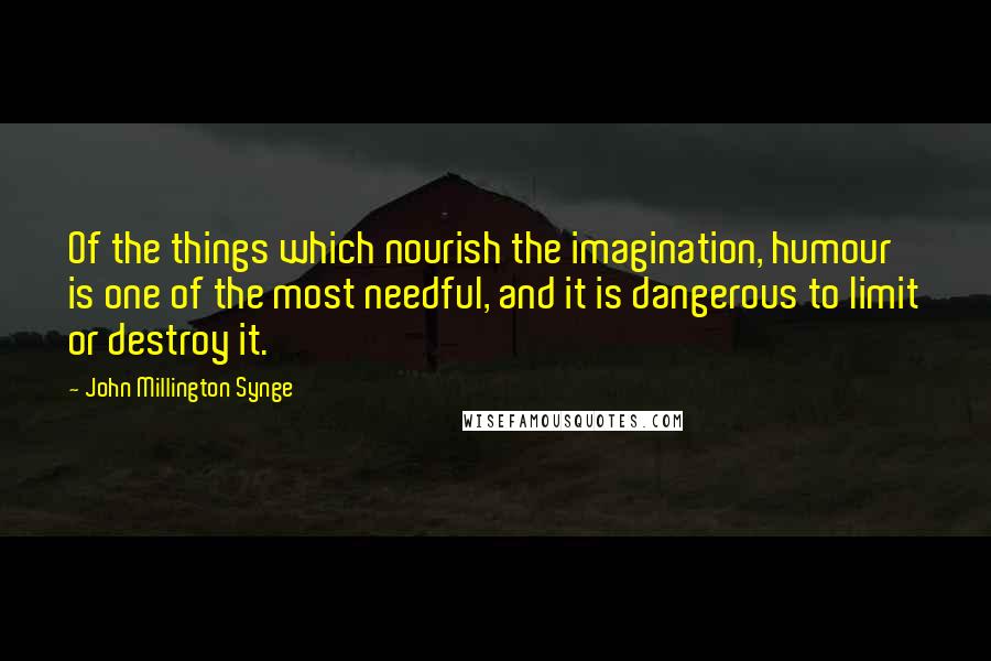 John Millington Synge quotes: Of the things which nourish the imagination, humour is one of the most needful, and it is dangerous to limit or destroy it.