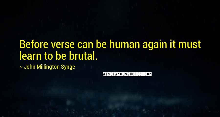 John Millington Synge quotes: Before verse can be human again it must learn to be brutal.