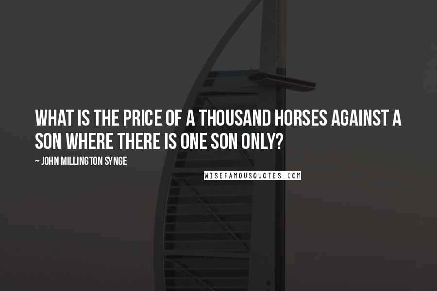 John Millington Synge quotes: What is the price of a thousand horses against a son where there is one son only?