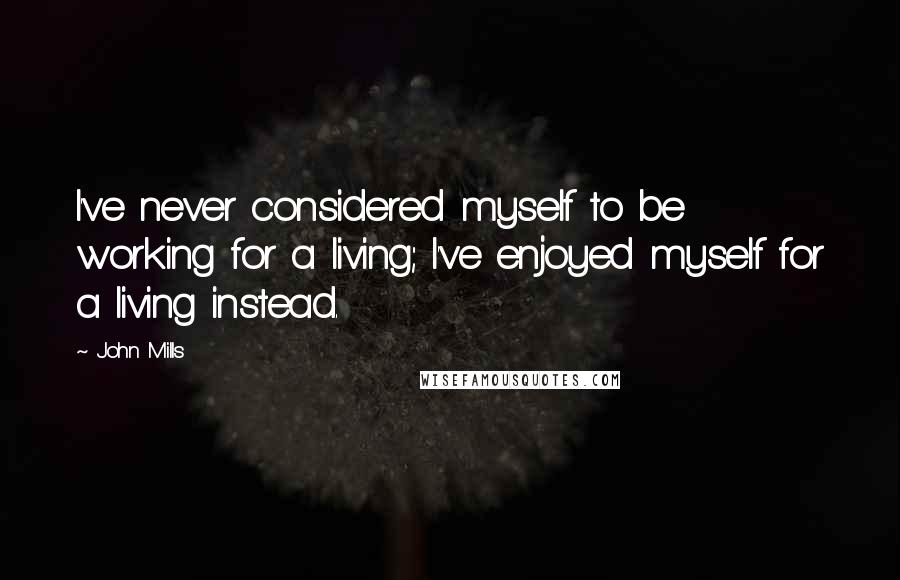 John Mills quotes: I've never considered myself to be working for a living; I've enjoyed myself for a living instead.