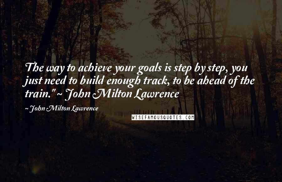 John Milton Lawrence quotes: The way to achieve your goals is step by step, you just need to build enough track, to be ahead of the train." ~ John Milton Lawrence