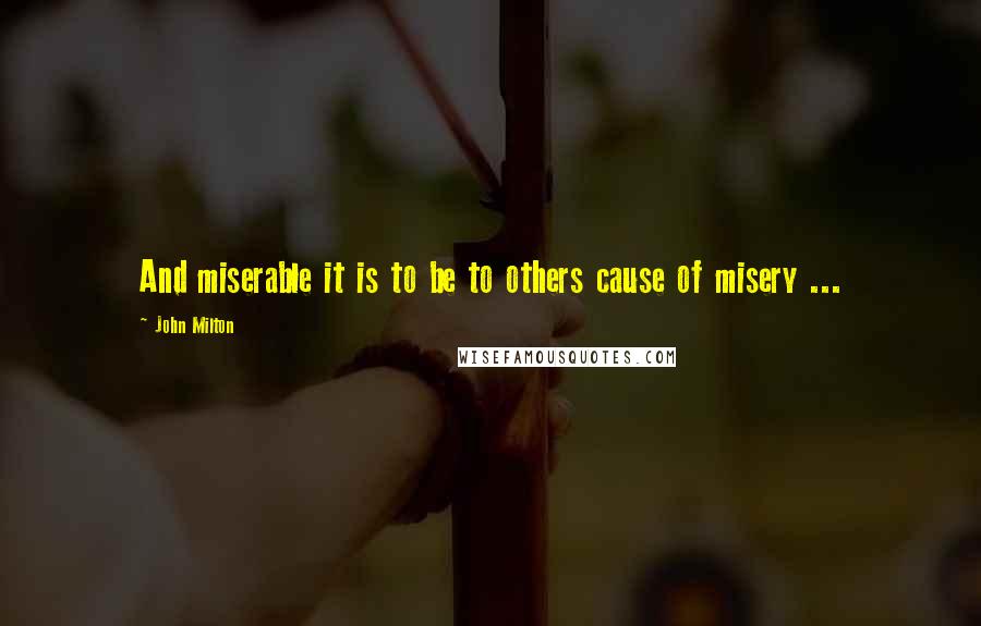 John Milton quotes: And miserable it is to be to others cause of misery ...