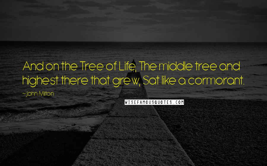 John Milton quotes: And on the Tree of Life, The middle tree and highest there that grew, Sat like a cormorant.