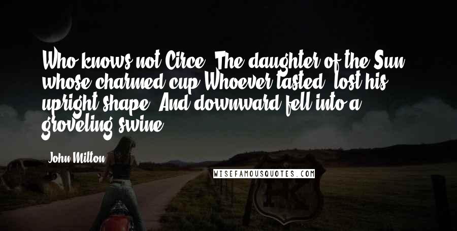 John Milton quotes: Who knows not Circe, The daughter of the Sun , whose charmed cup Whoever tasted, lost his upright shape, And downward fell into a groveling swine?
