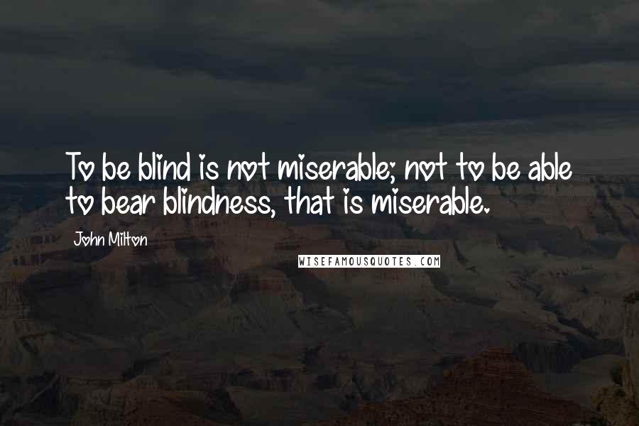 John Milton quotes: To be blind is not miserable; not to be able to bear blindness, that is miserable.
