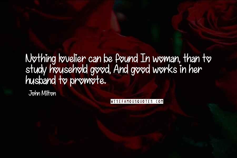 John Milton quotes: Nothing lovelier can be found In woman, than to study household good, And good works in her husband to promote.