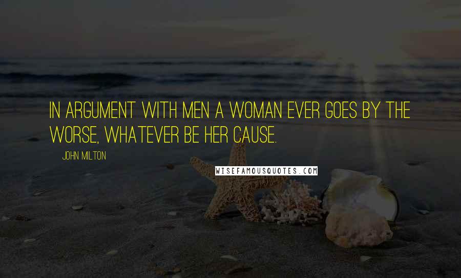 John Milton quotes: In argument with men a woman ever Goes by the worse, whatever be her cause.