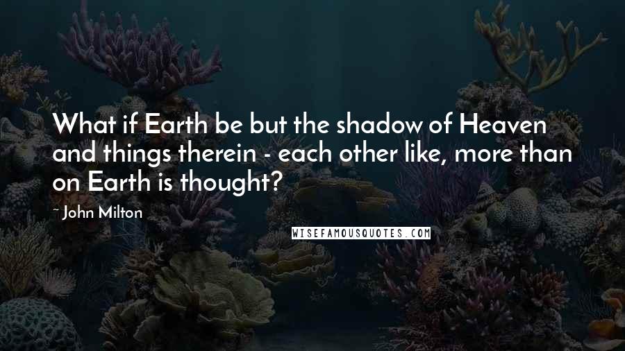 John Milton quotes: What if Earth be but the shadow of Heaven and things therein - each other like, more than on Earth is thought? John Milton quotes: What if Earth be but the shadow of Heaven and things therein - each other like, more than on Earth is thought?