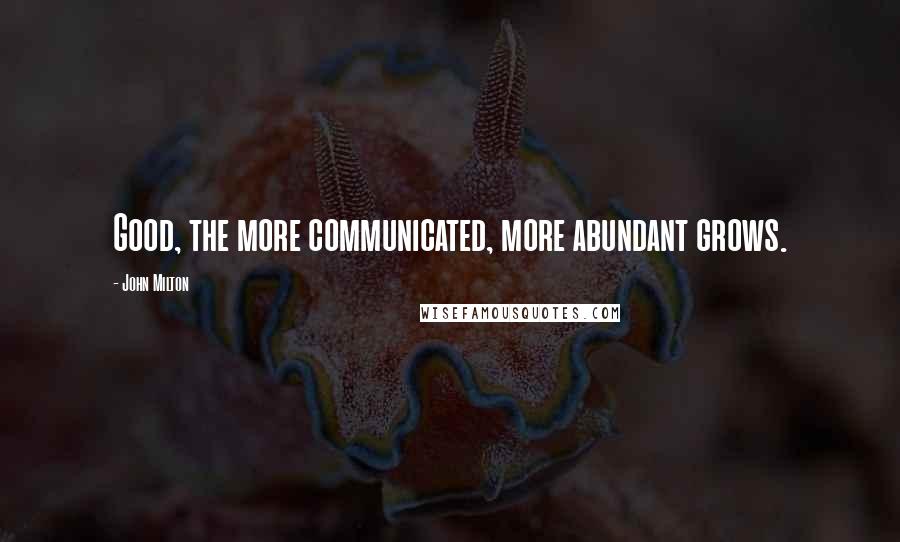 John Milton quotes: Good, the more communicated, more abundant grows.