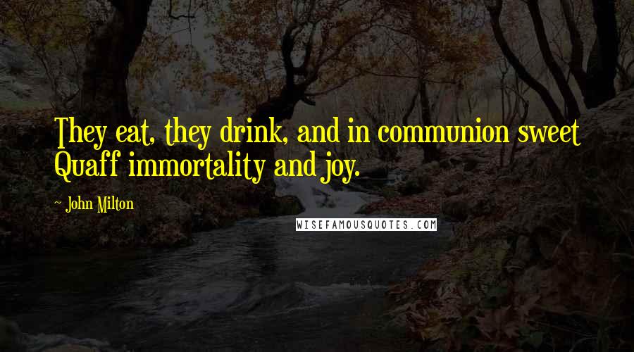 John Milton quotes: They eat, they drink, and in communion sweet Quaff immortality and joy.