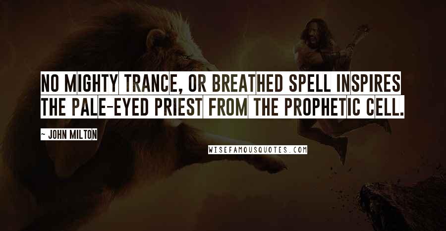 John Milton quotes: No mighty trance, or breathed spell Inspires the pale-eyed priest from the prophetic cell.