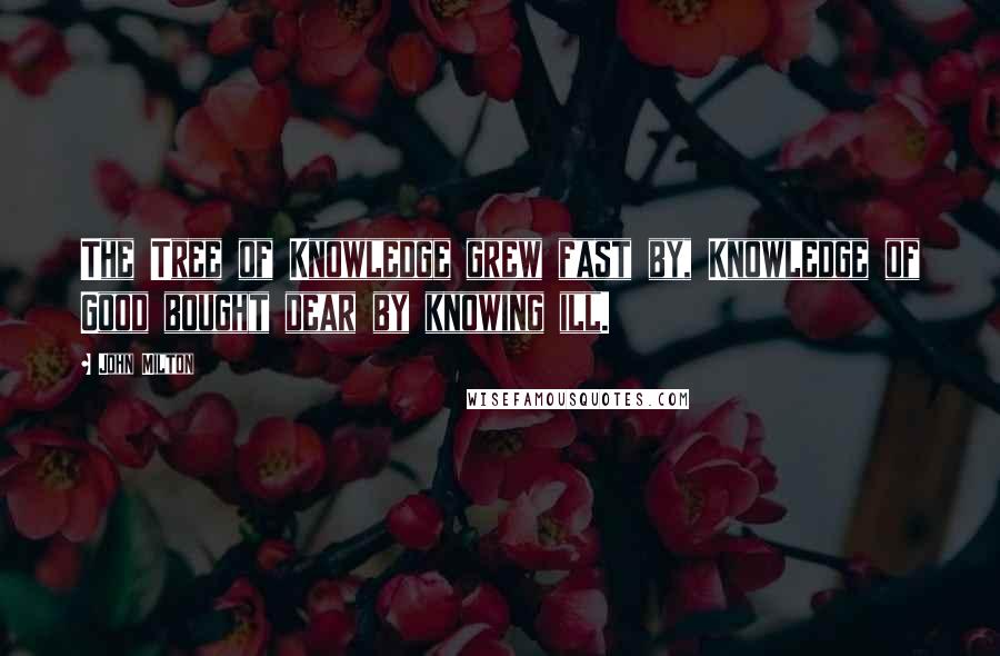 John Milton quotes: The Tree of Knowledge grew fast by, Knowledge of Good bought dear by knowing ill.