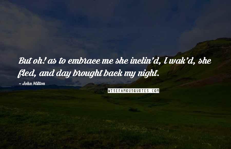 John Milton quotes: But oh! as to embrace me she inclin'd, I wak'd, she fled, and day brought back my night.