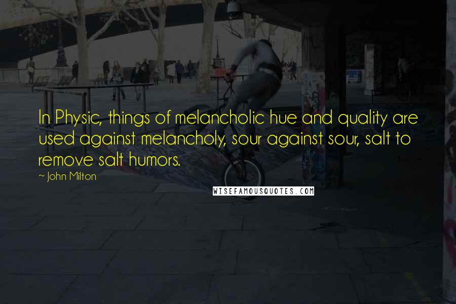 John Milton quotes: In Physic, things of melancholic hue and quality are used against melancholy, sour against sour, salt to remove salt humors.