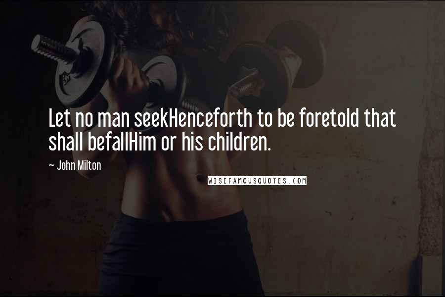 John Milton quotes: Let no man seekHenceforth to be foretold that shall befallHim or his children.