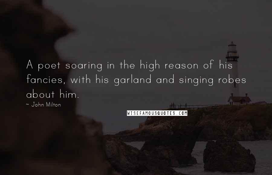 John Milton quotes: A poet soaring in the high reason of his fancies, with his garland and singing robes about him.