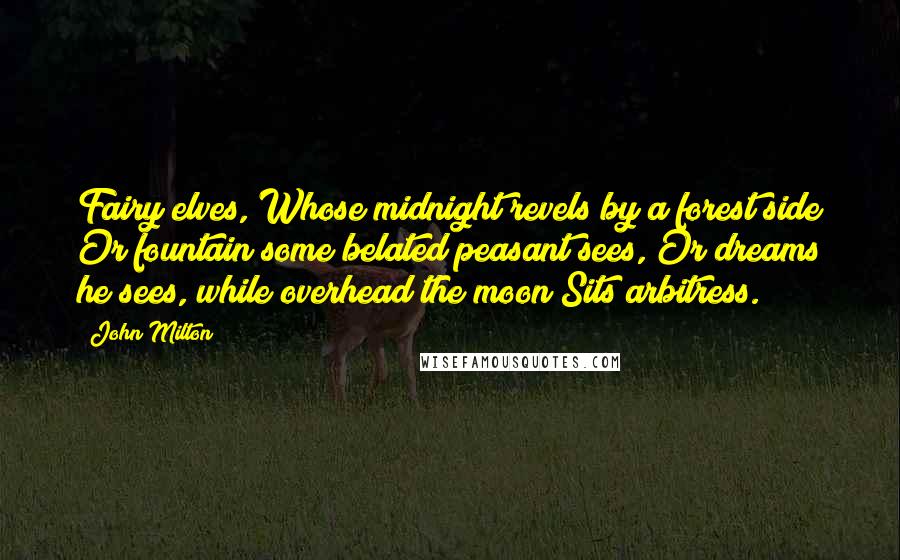 John Milton quotes: Fairy elves, Whose midnight revels by a forest side Or fountain some belated peasant sees, Or dreams he sees, while overhead the moon Sits arbitress.