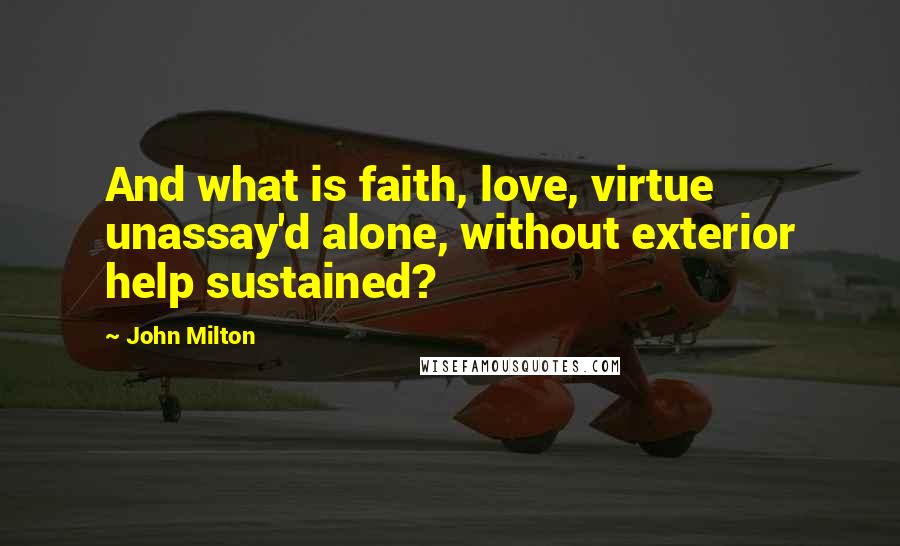 John Milton quotes: And what is faith, love, virtue unassay'd alone, without exterior help sustained?