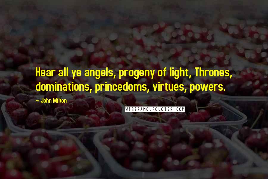 John Milton quotes: Hear all ye angels, progeny of light, Thrones, dominations, princedoms, virtues, powers.