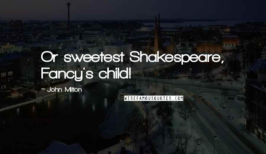 John Milton quotes: Or sweetest Shakespeare, Fancy's child!