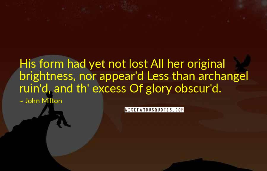 John Milton quotes: His form had yet not lost All her original brightness, nor appear'd Less than archangel ruin'd, and th' excess Of glory obscur'd.