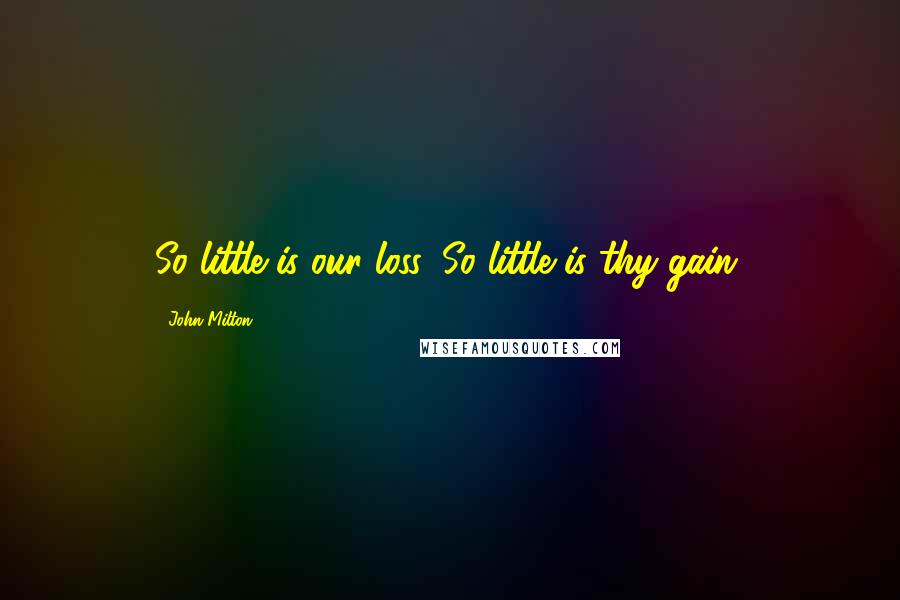 John Milton quotes: So little is our loss, So little is thy gain.