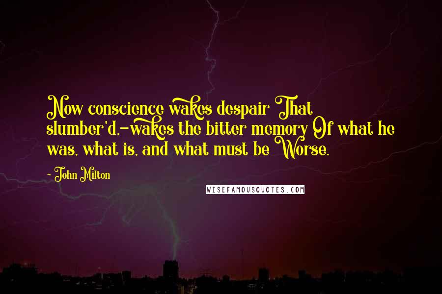 John Milton quotes: Now conscience wakes despair That slumber'd,-wakes the bitter memory Of what he was, what is, and what must be Worse.