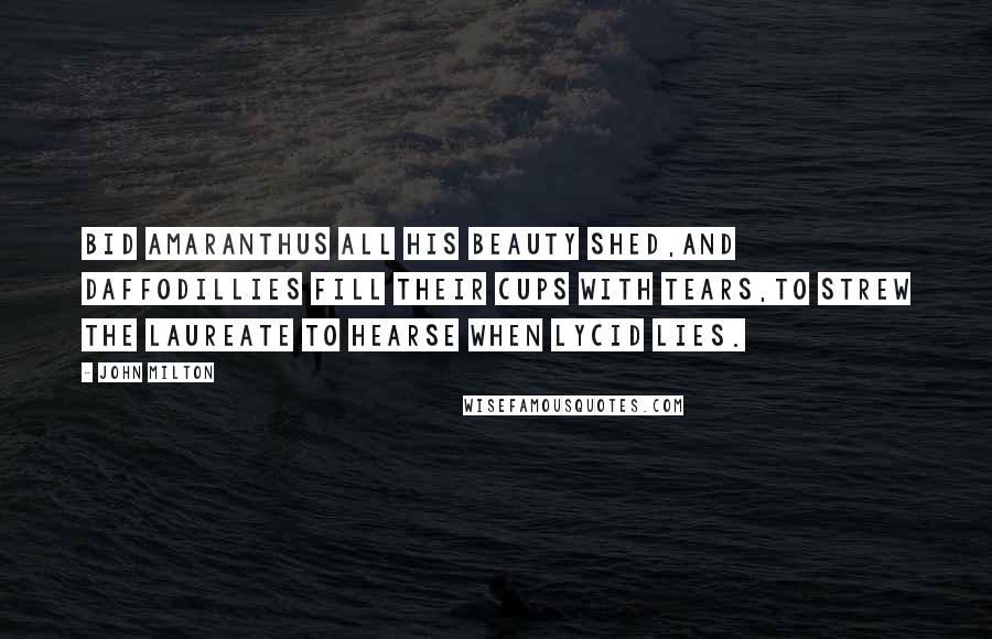 John Milton quotes: Bid amaranthus all his beauty shed,And daffodillies fill their cups with tears,To strew the laureate to hearse when Lycid lies.