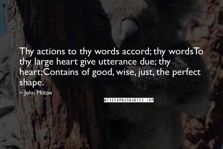 John Milton quotes: Thy actions to thy words accord; thy wordsTo thy large heart give utterance due; thy heart;Contains of good, wise, just, the perfect shape.