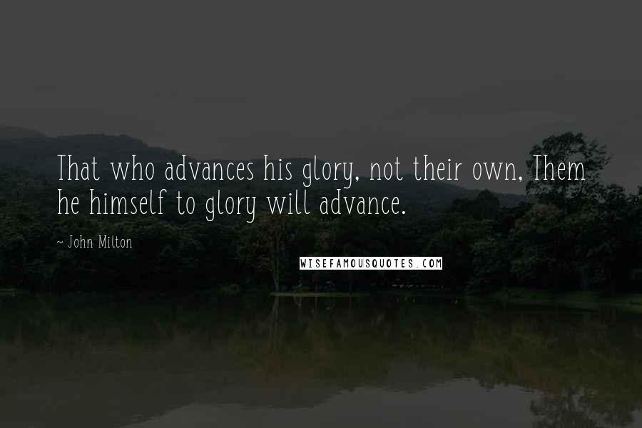 John Milton quotes: That who advances his glory, not their own, Them he himself to glory will advance.